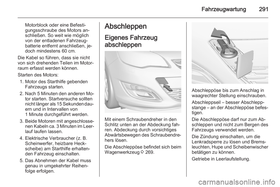 OPEL ASTRA J 2014.5 Betriebsanleitung (in German) Fahrzeugwartung291
Motorblock oder eine Befesti‐
gungsschraube des Motors an‐
schließen. So weit wie möglich
von der entladenen Fahrzeug‐
batterie entfernt anschließen, je‐
doch mindestens OPEL ASTRA J 2014.5 Betriebsanleitung (in German) Fahrzeugwartung291
Motorblock oder eine Befesti‐
gungsschraube des Motors an‐
schließen. So weit wie möglich
von der entladenen Fahrzeug‐
batterie entfernt anschließen, je‐
doch mindestens