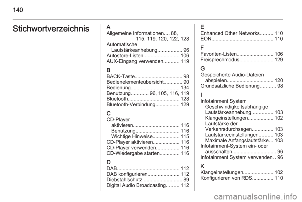 OPEL ASTRA J 2015.5 Infotainment-Handbuch (in German) 140StichwortverzeichnisAAllgemeine Informationen ....88,
115, 119, 120, 122, 128
Automatische Lautstärkeanhebung .................96
Autostore-Listen ......................... 106
AUX-Eingang verwend OPEL ASTRA J 2015.5 Infotainment-Handbuch (in German) 140StichwortverzeichnisAAllgemeine Informationen ....88,
115, 119, 120, 122, 128
Automatische Lautstärkeanhebung .................96
Autostore-Listen ......................... 106
AUX-Eingang verwend