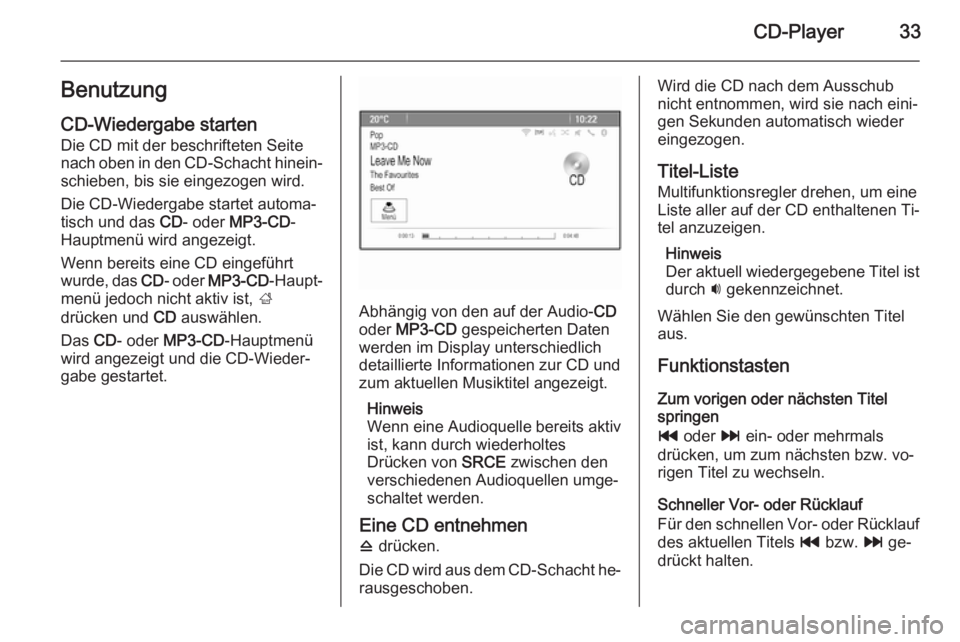 OPEL ASTRA J 2015.5  Infotainment-Handbuch (in German) CD-Player33Benutzung
CD-Wiedergabe starten Die CD mit der beschrifteten Seite
nach oben in den CD-Schacht hinein‐ schieben, bis sie eingezogen wird.
Die CD-Wiedergabe startet automa‐
tisch und das