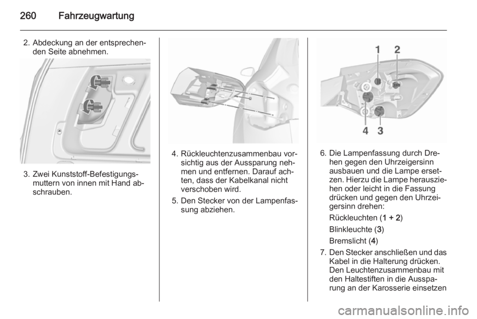 OPEL ASTRA J 2015.5  Betriebsanleitung (in German) 260Fahrzeugwartung
2. Abdeckung an der entsprechen‐den Seite abnehmen.
3. Zwei Kunststoff-Befestigungs‐muttern von innen mit Hand ab‐
schrauben.
4. Rückleuchtenzusammenbau vor‐ sichtig aus de