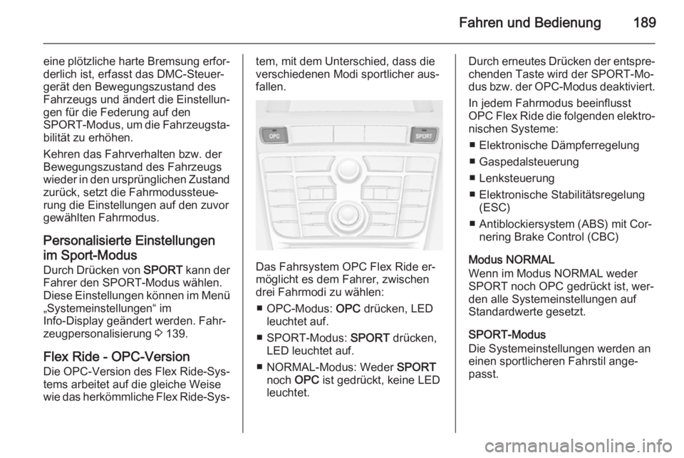 OPEL ASTRA J 2015.75  Betriebsanleitung (in German) Fahren und Bedienung189
eine plötzliche harte Bremsung erfor‐
derlich ist, erfasst das DMC-Steuer‐ gerät den Bewegungszustand des
Fahrzeugs und ändert die Einstellun‐
gen für die Federung au