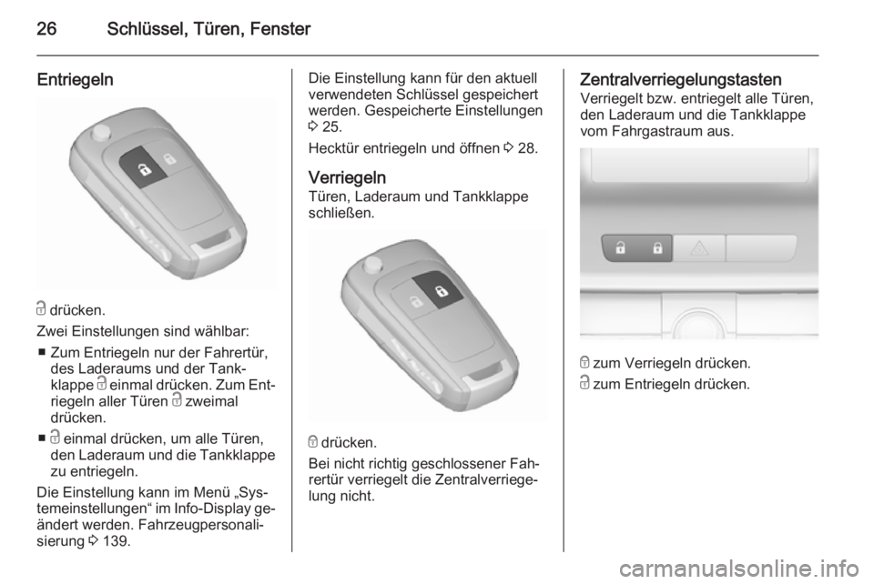 OPEL ASTRA J 2015.75  Betriebsanleitung (in German) 26Schlüssel, Türen, Fenster
Entriegeln
c drücken.
Zwei Einstellungen sind wählbar: ■ Zum Entriegeln nur der Fahrertür, des Laderaums und der Tank‐
klappe  c einmal drücken. Zum Ent‐
riegel