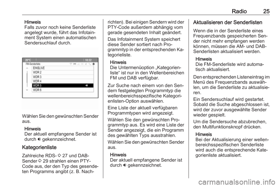 OPEL ASTRA J 2016.5  Infotainment-Handbuch (in German) Radio25Hinweis
Falls zuvor noch keine Senderliste
angelegt wurde, führt das Infotain‐
ment System einen automatischen
Sendersuchlauf durch.
Wählen Sie den gewünschten Sender
aus.
Hinweis
Der aktu