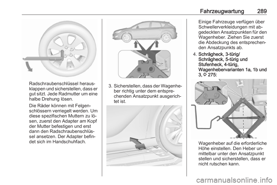 OPEL ASTRA J 2016.5 Betriebsanleitung (in German) Fahrzeugwartung289
Radschraubenschlüssel heraus‐
klappen und sicherstellen, dass er
gut sitzt. Jede Radmutter um eine
halbe Drehung lösen.
Die Räder können mit Felgen‐
schlössern verriegelt w OPEL ASTRA J 2016.5 Betriebsanleitung (in German) Fahrzeugwartung289
Radschraubenschlüssel heraus‐
klappen und sicherstellen, dass er
gut sitzt. Jede Radmutter um eine
halbe Drehung lösen.
Die Räder können mit Felgen‐
schlössern verriegelt w