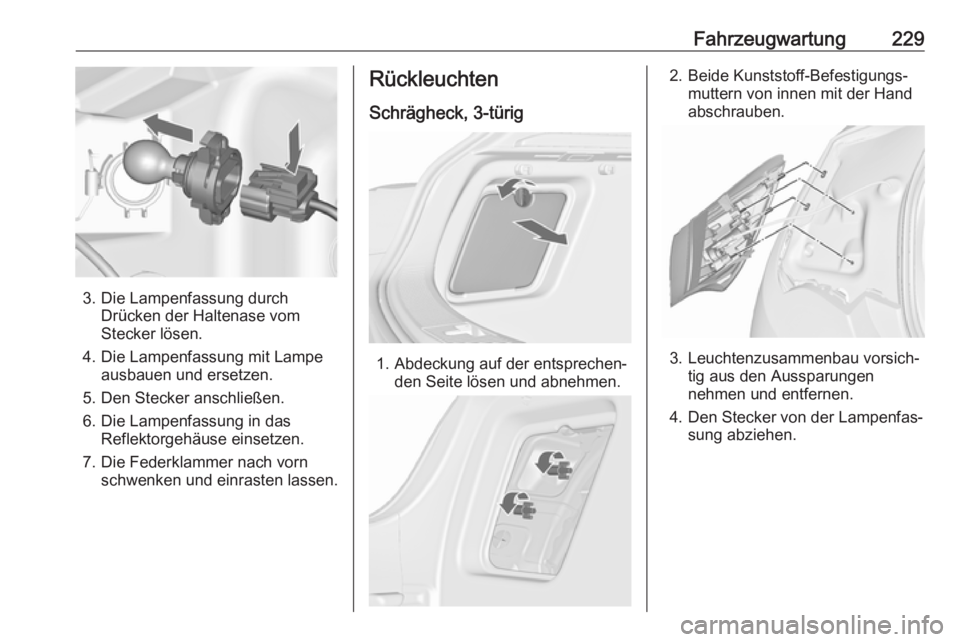 OPEL ASTRA J 2018 Betriebsanleitung (in German) Fahrzeugwartung229
3. Die Lampenfassung durchDrücken der Haltenase vom
Stecker lösen.
4. Die Lampenfassung mit Lampe ausbauen und ersetzen.
5. Den Stecker anschließen.
6. Die Lampenfassung in das R OPEL ASTRA J 2018 Betriebsanleitung (in German) Fahrzeugwartung229
3. Die Lampenfassung durchDrücken der Haltenase vom
Stecker lösen.
4. Die Lampenfassung mit Lampe ausbauen und ersetzen.
5. Den Stecker anschließen.
6. Die Lampenfassung in das R