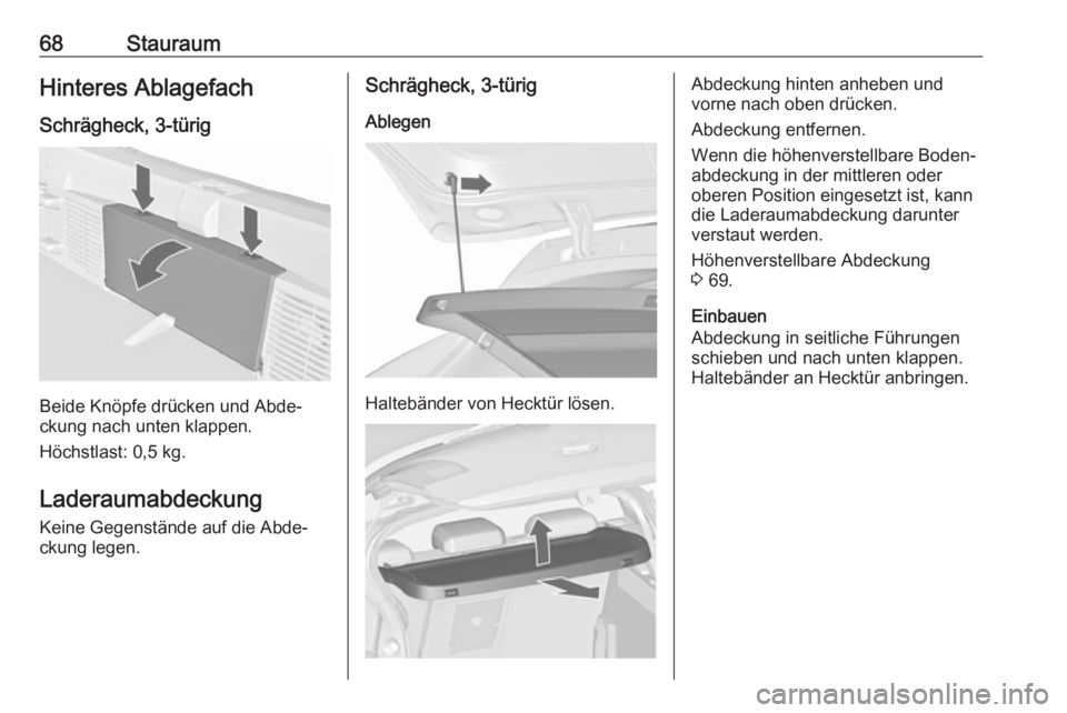 OPEL ASTRA J 2018  Betriebsanleitung (in German) 68StauraumHinteres Ablagefach
Schrägheck, 3-türig
Beide Knöpfe drücken und Abde‐
ckung nach unten klappen.
Höchstlast: 0,5 kg.
Laderaumabdeckung Keine Gegenstände auf die Abde‐ckung legen.
S
