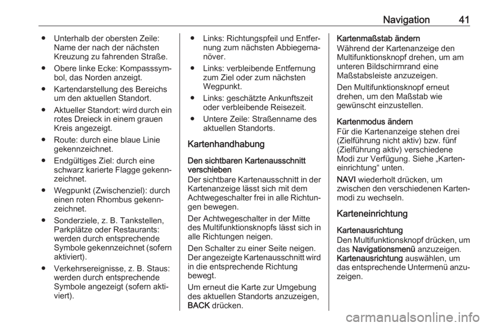 OPEL ASTRA J 2018.5  Infotainment-Handbuch (in German) Navigation41● Unterhalb der obersten Zeile:Name der nach der nächsten
Kreuzung zu fahrenden Straße.
● Obere linke Ecke: Kompasssym‐
bol, das Norden anzeigt.
● Kartendarstellung des Bereichs 