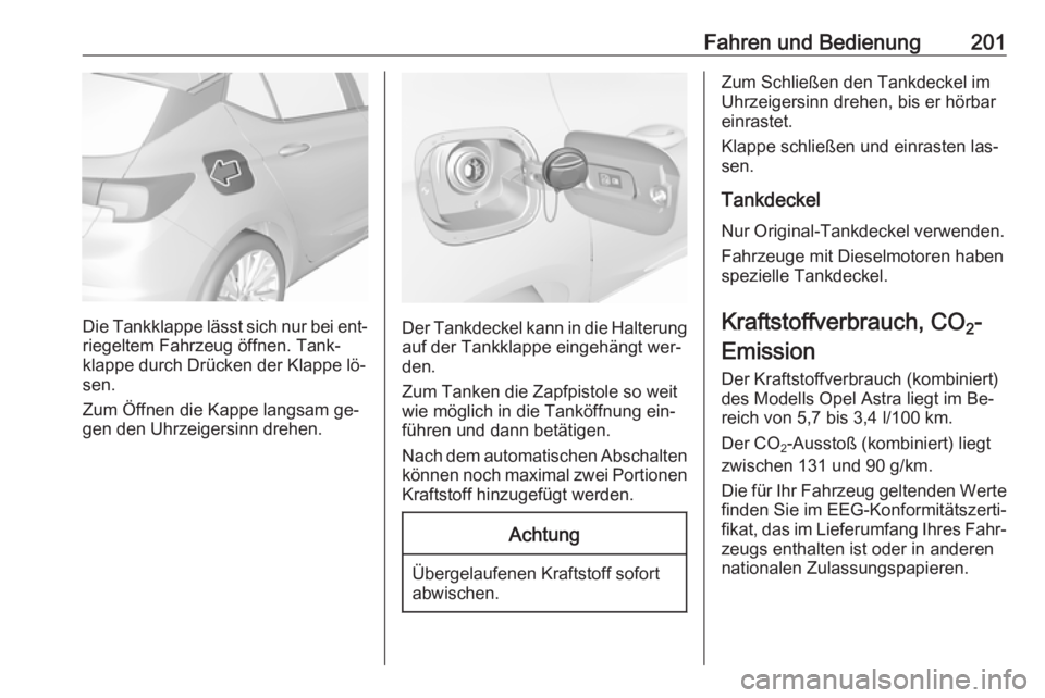 OPEL ASTRA K 2016 Betriebsanleitung (in German) Fahren und Bedienung201
Die Tankklappe lässt sich nur bei ent‐riegeltem Fahrzeug öffnen. Tank‐
klappe durch Drücken der Klappe lö‐
sen.
Zum Öffnen die Kappe langsam ge‐
gen den Uhrzeigers OPEL ASTRA K 2016 Betriebsanleitung (in German) Fahren und Bedienung201
Die Tankklappe lässt sich nur bei ent‐riegeltem Fahrzeug öffnen. Tank‐
klappe durch Drücken der Klappe lö‐
sen.
Zum Öffnen die Kappe langsam ge‐
gen den Uhrzeigers