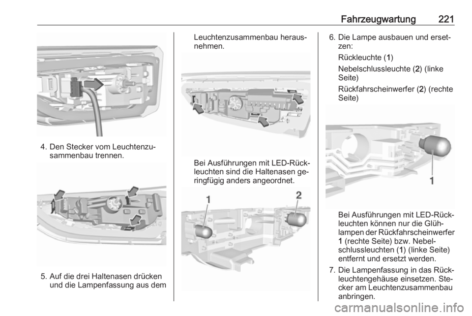 OPEL ASTRA K 2016 Betriebsanleitung (in German) Fahrzeugwartung221
4. Den Stecker vom Leuchtenzu‐sammenbau trennen.
5. Auf die drei Haltenasen drückenund die Lampenfassung aus dem
Leuchtenzusammenbau heraus‐
nehmen.
Bei Ausführungen mit LED-R OPEL ASTRA K 2016 Betriebsanleitung (in German) Fahrzeugwartung221
4. Den Stecker vom Leuchtenzu‐sammenbau trennen.
5. Auf die drei Haltenasen drückenund die Lampenfassung aus dem
Leuchtenzusammenbau heraus‐
nehmen.
Bei Ausführungen mit LED-R