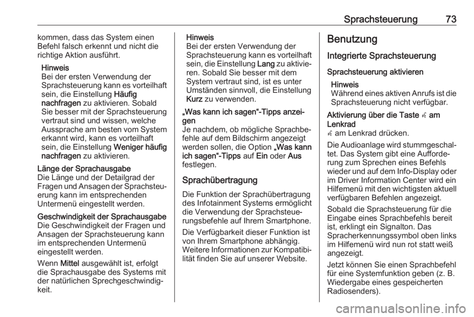 OPEL ASTRA K 2017  Infotainment-Handbuch (in German) Sprachsteuerung73kommen, dass das System einen
Befehl falsch erkennt und nicht die richtige Aktion ausführt.
Hinweis
Bei der ersten Verwendung der
Sprachsteuerung kann es vorteilhaft
sein, die Einste