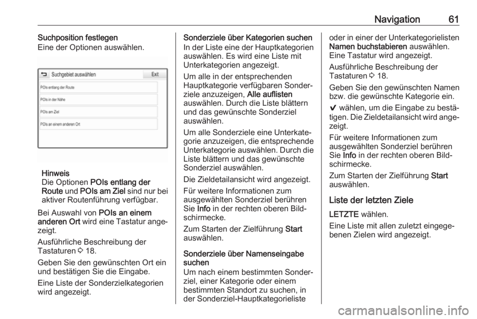 OPEL ASTRA K 2017.5 Infotainment-Handbuch (in German) Navigation61Suchposition festlegen
Eine der Optionen auswählen.
Hinweis
Die Optionen POIs entlang der
Route und POIs am Ziel sind nur bei
aktiver Routenführung verfügbar.
Bei Auswahl von POIs a OPEL ASTRA K 2017.5 Infotainment-Handbuch (in German) Navigation61Suchposition festlegen
Eine der Optionen auswählen.
Hinweis
Die Optionen POIs entlang der
Route und POIs am Ziel sind nur bei
aktiver Routenführung verfügbar.
Bei Auswahl von POIs a