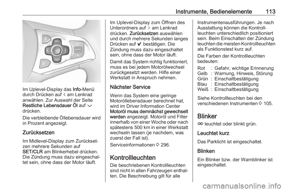 OPEL ASTRA K 2017.5  Betriebsanleitung (in German) Instrumente, Bedienelemente113
Im Uplevel-Display das Info-Menü
durch Drücken auf  p am Lenkrad
anwählen. Zur Auswahl der Seite
Restliche Lebensdauer Öl  auf P
drücken.
Die verbleibende Öllebens