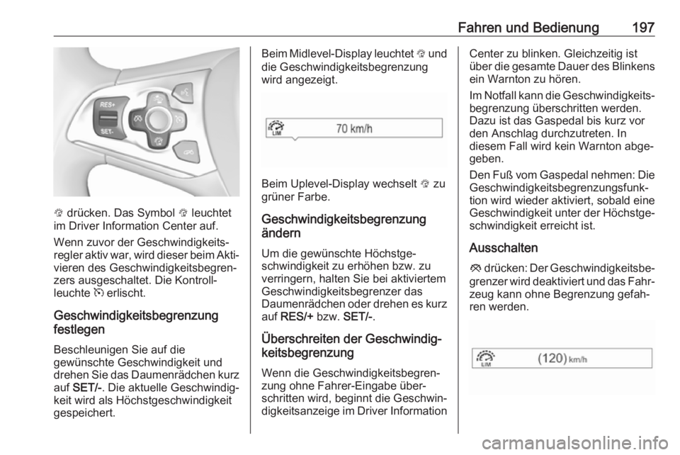 OPEL ASTRA K 2017.5  Betriebsanleitung (in German) Fahren und Bedienung197
L drücken. Das Symbol  L leuchtet
im Driver Information Center auf.
Wenn zuvor der Geschwindigkeits‐
regler aktiv war, wird dieser beim Akti‐ vieren des Geschwindigkeitsbe