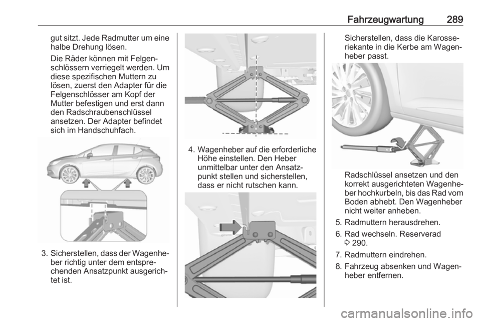 OPEL ASTRA K 2018.75 Betriebsanleitung (in German) Fahrzeugwartung289gut sitzt. Jede Radmutter um einehalbe Drehung lösen.
Die Räder können mit Felgen‐
schlössern verriegelt werden. Um diese spezifischen Muttern zu
lösen, zuerst den Adapter fü OPEL ASTRA K 2018.75 Betriebsanleitung (in German) Fahrzeugwartung289gut sitzt. Jede Radmutter um einehalbe Drehung lösen.
Die Räder können mit Felgen‐
schlössern verriegelt werden. Um diese spezifischen Muttern zu
lösen, zuerst den Adapter fü