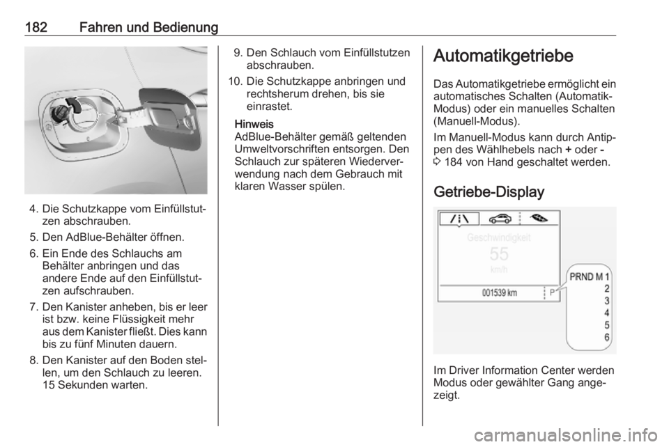 OPEL ASTRA K 2019  Betriebsanleitung (in German) 182Fahren und Bedienung
4. Die Schutzkappe vom Einfüllstut‐zen abschrauben.
5. Den AdBlue-Behälter öffnen.
6. Ein Ende des Schlauchs am Behälter anbringen und dasandere Ende auf den Einfüllstut