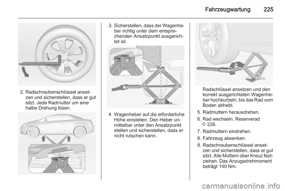 OPEL CASCADA 2014 Betriebsanleitung (in German) Fahrzeugwartung225
2. Radschraubenschlüssel anset‐zen und sicherstellen, dass er gut
sitzt. Jede Radmutter um eine
halbe Drehung lösen.
3. Sicherstellen, dass der Wagenhe‐
ber richtig unter dem OPEL CASCADA 2014 Betriebsanleitung (in German) Fahrzeugwartung225
2. Radschraubenschlüssel anset‐zen und sicherstellen, dass er gut
sitzt. Jede Radmutter um eine
halbe Drehung lösen.
3. Sicherstellen, dass der Wagenhe‐
ber richtig unter dem