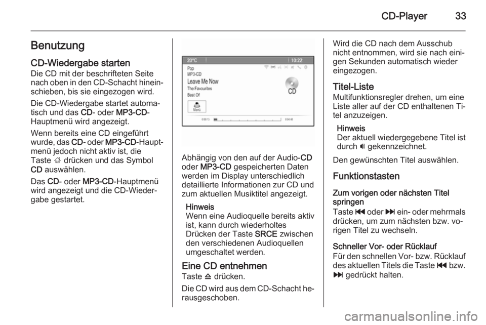 OPEL CASCADA 2014.5  Infotainment-Handbuch (in German) CD-Player33Benutzung
CD-Wiedergabe starten Die CD mit der beschrifteten Seite
nach oben in den CD-Schacht hinein‐ schieben, bis sie eingezogen wird.
Die CD-Wiedergabe startet automa‐
tisch und das