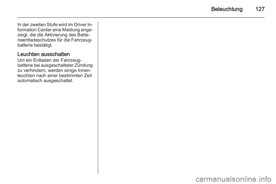 OPEL CASCADA 2014.5 Betriebsanleitung (in German) Beleuchtung127
In der zweiten Stufe wird im Driver In‐formation Center eine Meldung ange‐
zeigt, die die Aktivierung des Batte‐
rieentladeschutzes für die Fahrzeug‐
batterie bestätigt.
Leuch OPEL CASCADA 2014.5 Betriebsanleitung (in German) Beleuchtung127
In der zweiten Stufe wird im Driver In‐formation Center eine Meldung ange‐
zeigt, die die Aktivierung des Batte‐
rieentladeschutzes für die Fahrzeug‐
batterie bestätigt.
Leuch