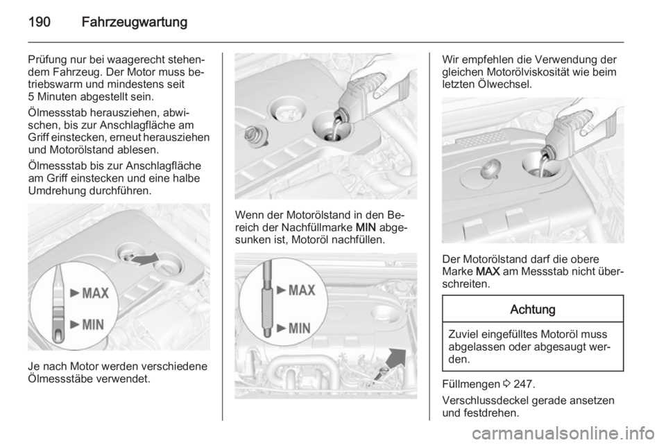 OPEL CASCADA 2014.5  Betriebsanleitung (in German) 190Fahrzeugwartung
Prüfung nur bei waagerecht stehen‐
dem Fahrzeug. Der Motor muss be‐
triebswarm und mindestens seit
5 Minuten abgestellt sein.
Ölmessstab herausziehen, abwi‐
schen, bis zur A
