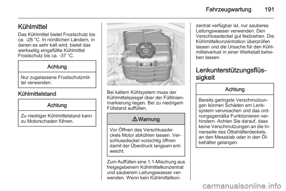OPEL CASCADA 2014.5  Betriebsanleitung (in German) Fahrzeugwartung191KühlmittelDas Kühlmittel bietet Frostschutz bisca. -28 °C. In nördlichen Ländern, in
denen es sehr kalt wird, bietet das
werkseitig eingefüllte Kühlmittel
Frostschutz bis ca. 