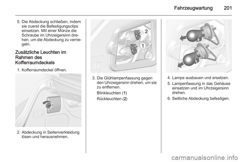 OPEL CASCADA 2014.5  Betriebsanleitung (in German) Fahrzeugwartung201
5. Die Abdeckung schließen, indemsie zuerst die Befestigungsclips
einsetzen. Mit einer Münze die
Schraube im Uhrzeigersinn dre‐
hen, um die Abdeckung zu verrie‐
geln.
Zusätzl