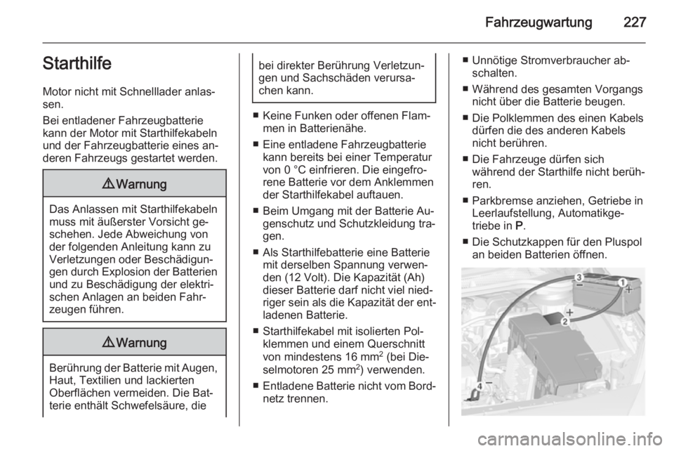 OPEL CASCADA 2014.5 Betriebsanleitung (in German) Fahrzeugwartung227Starthilfe
Motor nicht mit Schnelllader anlas‐ sen.
Bei entladener Fahrzeugbatterie
kann der Motor mit Starthilfekabeln
und der Fahrzeugbatterie eines an‐
deren Fahrzeugs gestart OPEL CASCADA 2014.5 Betriebsanleitung (in German) Fahrzeugwartung227Starthilfe
Motor nicht mit Schnelllader anlas‐ sen.
Bei entladener Fahrzeugbatterie
kann der Motor mit Starthilfekabeln
und der Fahrzeugbatterie eines an‐
deren Fahrzeugs gestart