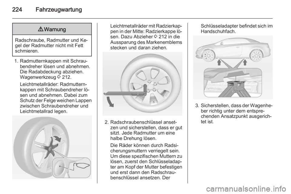 OPEL CASCADA 2015  Betriebsanleitung (in German) 224Fahrzeugwartung9Warnung
Radschraube, Radmutter und Ke‐
gel der Radmutter nicht mit Fett
schmieren.
1. Radmutternkappen mit Schrau‐ bendreher lösen und abnehmen.
Die Radabdeckung abziehen.
Wage