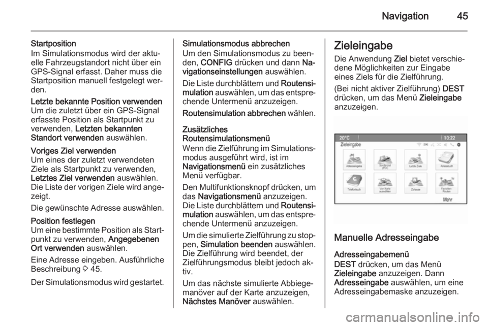 OPEL CASCADA 2015.5  Infotainment-Handbuch (in German) Navigation45
Startposition
Im Simulationsmodus wird der aktu‐
elle Fahrzeugstandort nicht über ein
GPS-Signal erfasst. Daher muss die
Startposition manuell festgelegt wer‐
den.Letzte bekannte Pos
