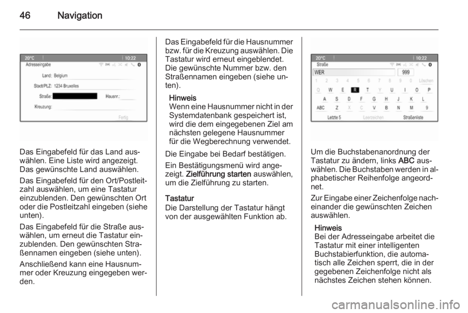 OPEL CASCADA 2015.5  Infotainment-Handbuch (in German) 46Navigation
Das Eingabefeld für das Land aus‐
wählen. Eine Liste wird angezeigt.
Das gewünschte Land auswählen.
Das Eingabefeld für den Ort/Postleit‐ zahl auswählen, um eine Tastatureinzubl