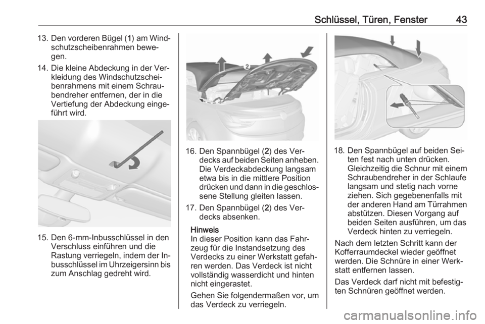 OPEL CASCADA 2016  Betriebsanleitung (in German) Schlüssel, Türen, Fenster4313.Den vorderen Bügel ( 1) am Wind‐
schutzscheibenrahmen bewe‐
gen.
14. Die kleine Abdeckung in der Ver‐ kleidung des Windschutzschei‐
benrahmens mit einem Schrau