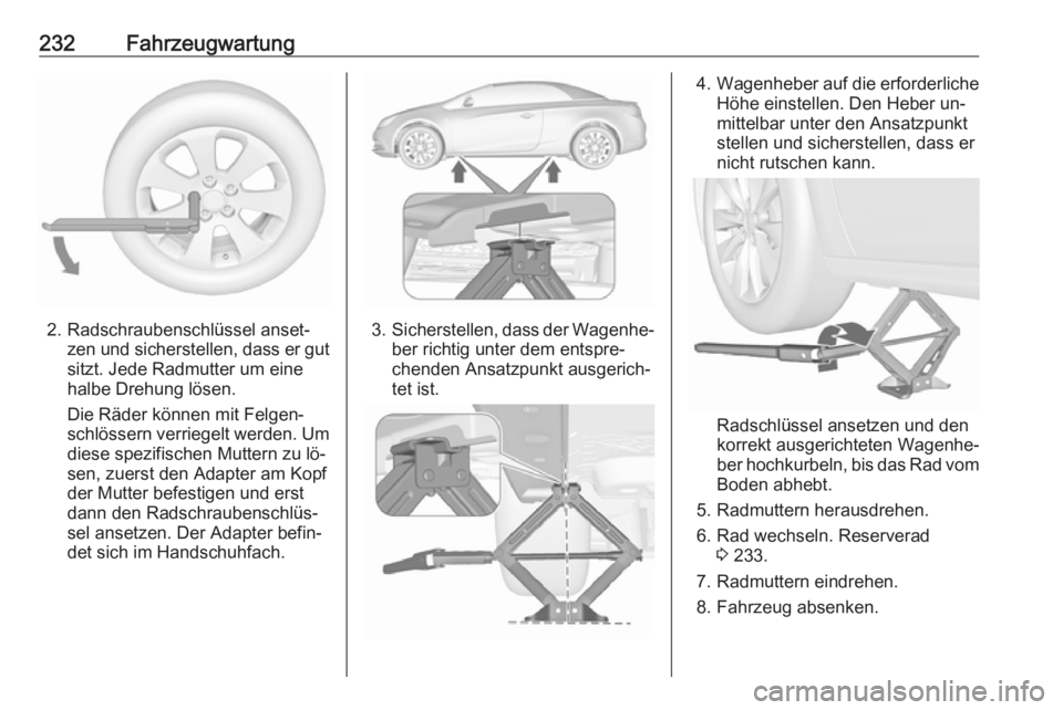 OPEL CASCADA 2016.5  Betriebsanleitung (in German) 232Fahrzeugwartung
2. Radschraubenschlüssel anset‐zen und sicherstellen, dass er gut
sitzt. Jede Radmutter um eine
halbe Drehung lösen.
Die Räder können mit Felgen‐
schlössern verriegelt werd