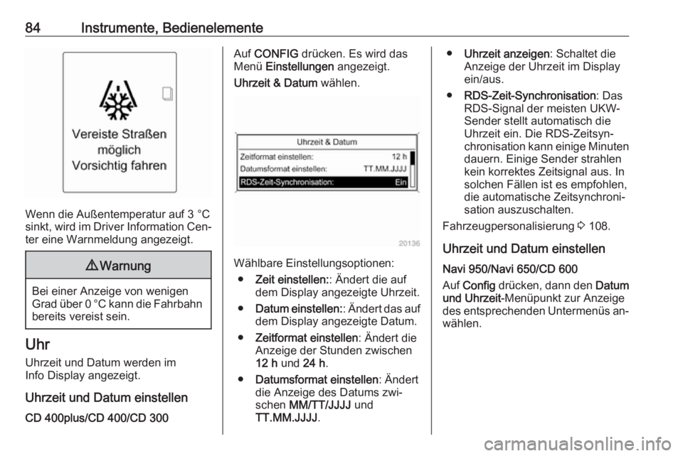 OPEL CASCADA 2016.5  Betriebsanleitung (in German) 84Instrumente, Bedienelemente
Wenn die Außentemperatur auf 3 °Csinkt, wird im Driver Information Cen‐
ter eine Warnmeldung angezeigt.
9 Warnung
Bei einer Anzeige von wenigen
Grad über 0 °C kann 