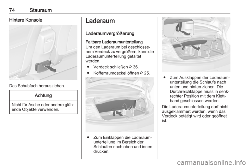 OPEL CASCADA 2017  Betriebsanleitung (in German) 74StauraumHintere Konsole
Das Schubfach herausziehen.
Achtung
Nicht für Asche oder andere glüh‐
ende Objekte verwenden.
Laderaum
Laderaumvergrößerung Faltbare Laderaumunterteilung
Um den Laderau