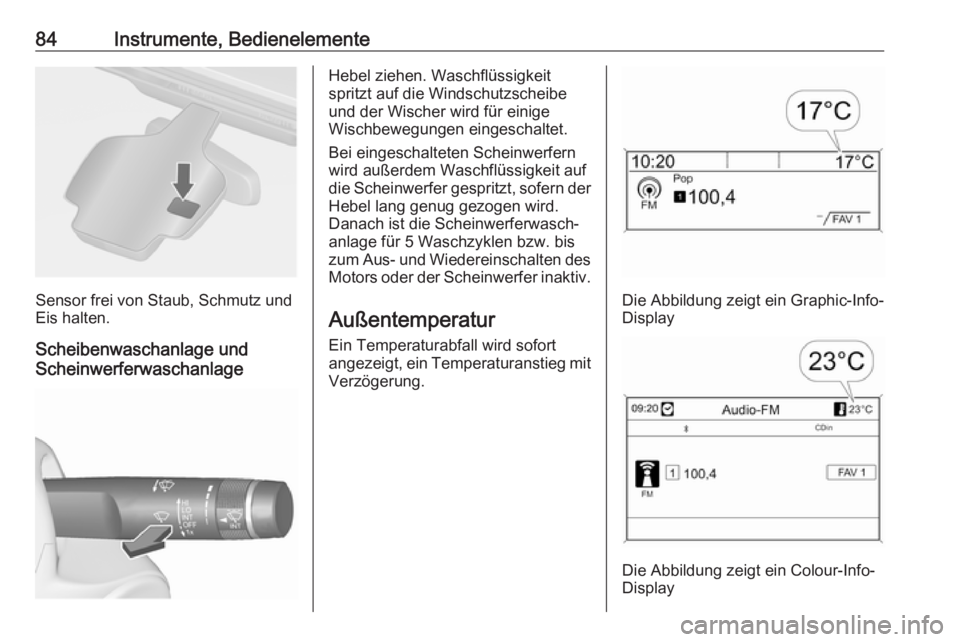 OPEL CASCADA 2017  Betriebsanleitung (in German) 84Instrumente, Bedienelemente
Sensor frei von Staub, Schmutz und
Eis halten.
Scheibenwaschanlage und
Scheinwerferwaschanlage
Hebel ziehen. Waschflüssigkeit
spritzt auf die Windschutzscheibe
und der W