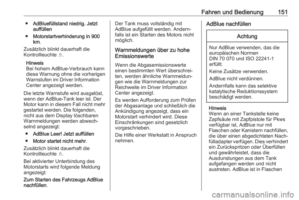 OPEL CASCADA 2017.5  Betriebsanleitung (in German) Fahren und Bedienung151●AdBluefüllstand niedrig. Jetzt
auffüllen
● Motorstartverhinderung in  900
km .
Zusätzlich blinkt dauerhaft die
Kontrollleuchte  Y.
Hinweis
Bei hohem AdBlue-Verbrauch kan