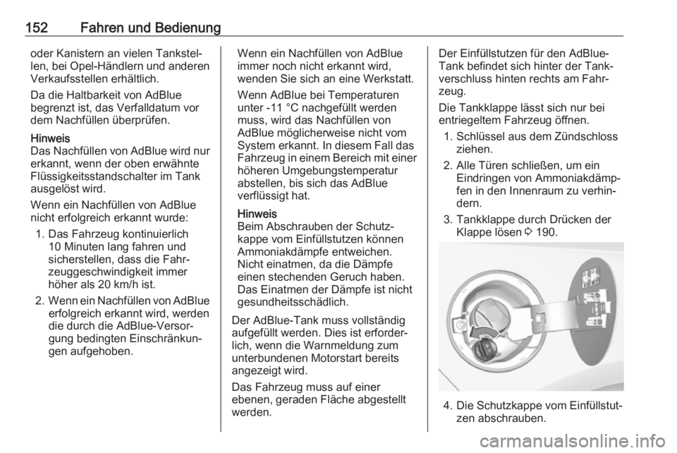 OPEL CASCADA 2017.5  Betriebsanleitung (in German) 152Fahren und Bedienungoder Kanistern an vielen Tankstel‐len, bei Opel-Händlern und anderen Verkaufsstellen erhältlich.
Da die Haltbarkeit von AdBlue
begrenzt ist, das Verfalldatum vor
dem Nachfü