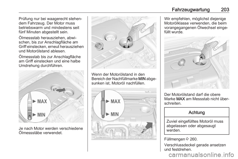 OPEL CASCADA 2017.5 Betriebsanleitung (in German) Fahrzeugwartung203Prüfung nur bei waagerecht stehen‐
dem Fahrzeug. Der Motor muss
betriebswarm und mindestens seit
fünf Minuten abgestellt sein.
Ölmessstab herausziehen, abwi‐
schen, bis zur An OPEL CASCADA 2017.5 Betriebsanleitung (in German) Fahrzeugwartung203Prüfung nur bei waagerecht stehen‐
dem Fahrzeug. Der Motor muss
betriebswarm und mindestens seit
fünf Minuten abgestellt sein.
Ölmessstab herausziehen, abwi‐
schen, bis zur An