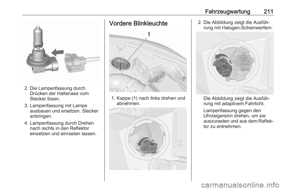 OPEL CASCADA 2017.5  Betriebsanleitung (in German) Fahrzeugwartung211
2. Die Lampenfassung durchDrücken der Haltenase vom
Stecker lösen.
3. Lampenfassung mit Lampe ausbauen und ersetzen. Stecker
anbringen.
4. Lampenfassung durch Drehen nach rechts i