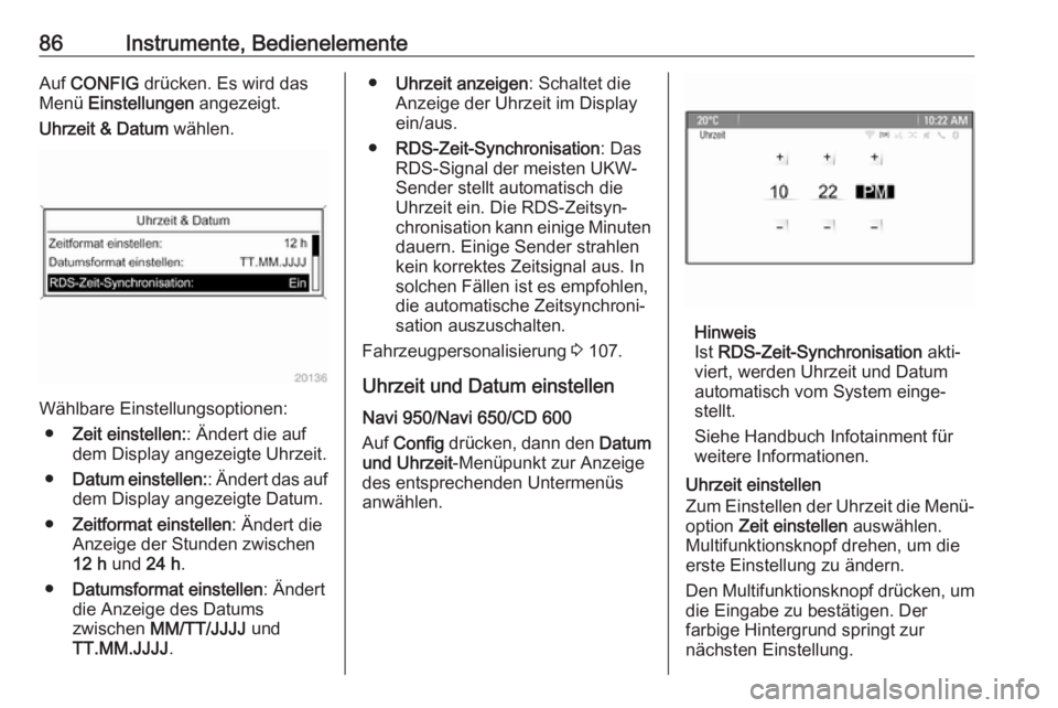 OPEL CASCADA 2017.5  Betriebsanleitung (in German) 86Instrumente, BedienelementeAuf CONFIG  drücken. Es wird das
Menü  Einstellungen  angezeigt.
Uhrzeit & Datum  wählen.
Wählbare Einstellungsoptionen:
● Zeit einstellen: : Ändert die auf
dem Dis