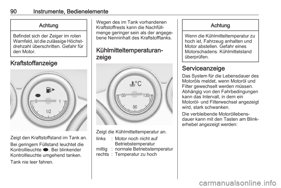 OPEL CASCADA 2017.5  Betriebsanleitung (in German) 90Instrumente, BedienelementeAchtung
Befindet sich der Zeiger im roten
Warnfeld, ist die zulässige Höchst‐ drehzahl überschritten. Gefahr fürden Motor.
Kraftstoffanzeige
Zeigt den Kraftstoffstan