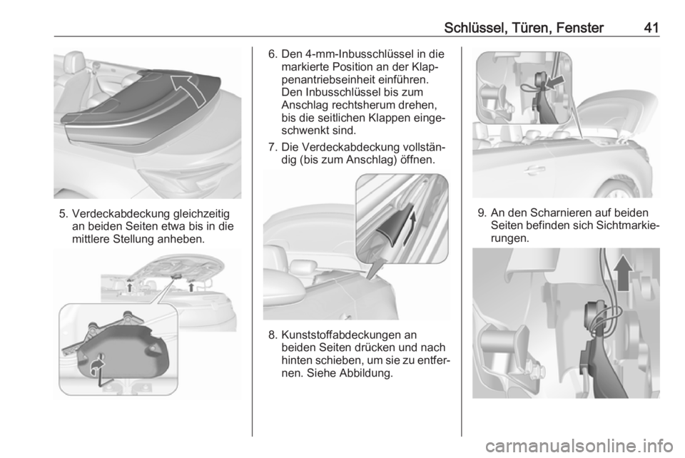 OPEL CASCADA 2018.5  Betriebsanleitung (in German) Schlüssel, Türen, Fenster41
5. Verdeckabdeckung gleichzeitigan beiden Seiten etwa bis in die
mittlere Stellung anheben.
6. Den 4-mm-Inbusschlüssel in die markierte Position an der Klap‐
penantrie