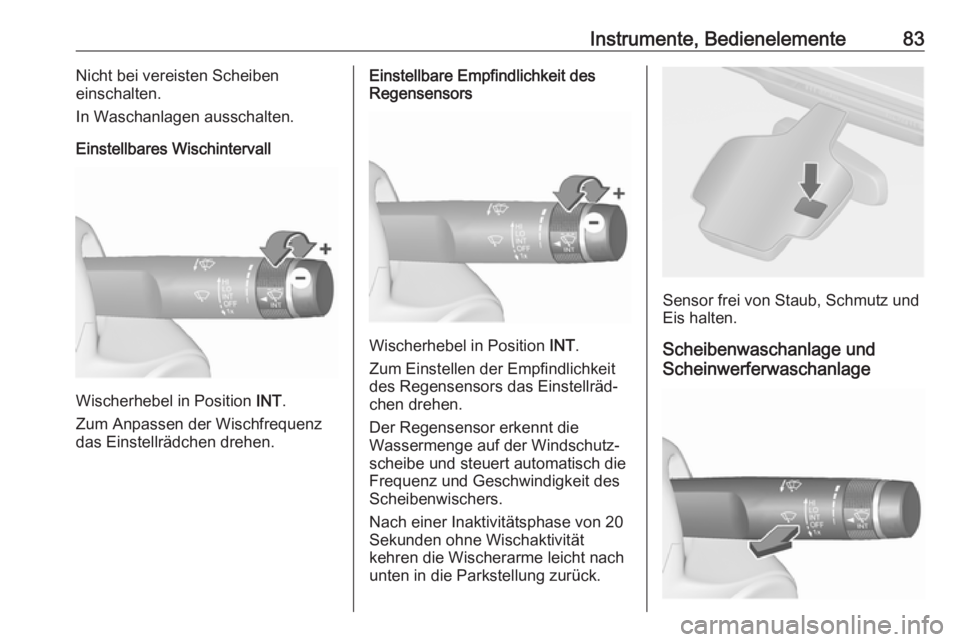 OPEL CASCADA 2018.5  Betriebsanleitung (in German) Instrumente, Bedienelemente83Nicht bei vereisten Scheiben
einschalten.
In Waschanlagen ausschalten.
Einstellbares Wischintervall
Wischerhebel in Position  INT.
Zum Anpassen der Wischfrequenz
das Einst