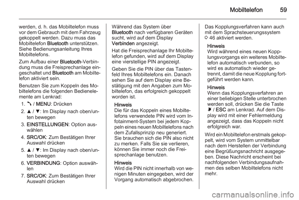 OPEL COMBO 2014  Infotainment-Handbuch (in German) Mobiltelefon59
werden, d. h. das Mobiltelefon muss
vor dem Gebrauch mit dem Fahrzeug
gekoppelt werden. Dazu muss das
Mobiltelefon  Bluetooth unterstützen.
Siehe Bedienungsanleitung Ihres
Mobiltelefon