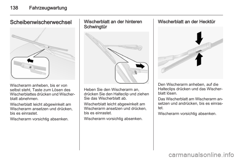 OPEL COMBO 2015 Betriebsanleitung (in German) 138FahrzeugwartungScheibenwischerwechsel
Wischerarm anheben, bis er von
selbst steht, Taste zum Lösen des
Wischerblattes drücken und Wischer‐ blatt abnehmen.
Wischerblatt leicht abgewinkelt am Wis OPEL COMBO 2015 Betriebsanleitung (in German) 138FahrzeugwartungScheibenwischerwechsel
Wischerarm anheben, bis er von
selbst steht, Taste zum Lösen des
Wischerblattes drücken und Wischer‐ blatt abnehmen.
Wischerblatt leicht abgewinkelt am Wis