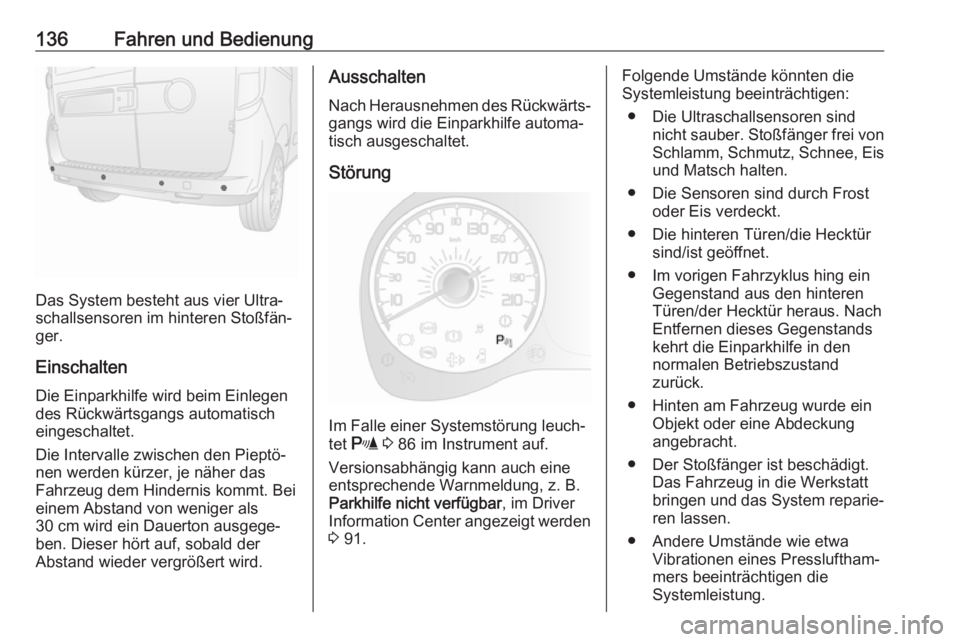 OPEL COMBO D 2018  Betriebsanleitung (in German) 136Fahren und Bedienung
Das System besteht aus vier Ultra‐
schallsensoren im hinteren Stoßfän‐
ger.
Einschalten Die Einparkhilfe wird beim Einlegen
des Rückwärtsgangs automatisch
eingeschaltet