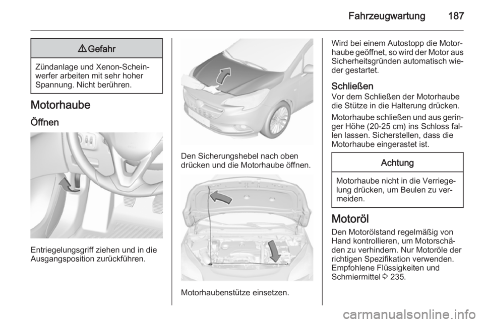 OPEL CORSA 2015.5  Betriebsanleitung (in German) Fahrzeugwartung1879Gefahr
Zündanlage und Xenon-Schein‐
werfer arbeiten mit sehr hoher
Spannung. Nicht berühren.
Motorhaube
Öffnen
Entriegelungsgriff ziehen und in die
Ausgangsposition zurückfüh