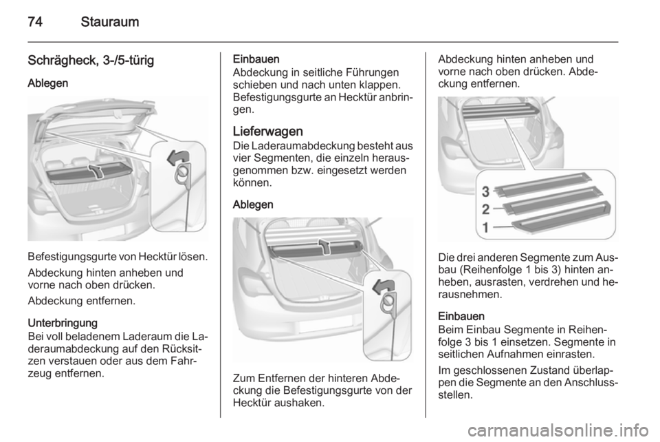 OPEL CORSA 2015.75 Betriebsanleitung (in German) 74Stauraum
Schrägheck, 3-/5-türig
Ablegen
Befestigungsgurte von Hecktür lösen. Abdeckung hinten anheben und
vorne nach oben drücken.
Abdeckung entfernen.
Unterbringung
Bei voll beladenem Laderaum OPEL CORSA 2015.75 Betriebsanleitung (in German) 74Stauraum
Schrägheck, 3-/5-türig
Ablegen
Befestigungsgurte von Hecktür lösen. Abdeckung hinten anheben und
vorne nach oben drücken.
Abdeckung entfernen.
Unterbringung
Bei voll beladenem Laderaum