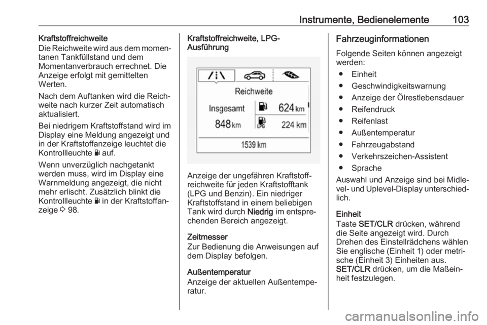 OPEL CORSA 2017  Betriebsanleitung (in German) Instrumente, Bedienelemente103Kraftstoffreichweite
Die Reichweite wird aus dem momen‐
tanen Tankfüllstand und dem
Momentanverbrauch errechnet. Die
Anzeige erfolgt mit gemittelten
Werten.
Nach dem A