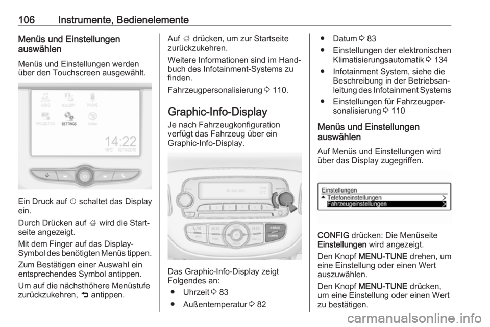 OPEL CORSA 2017  Betriebsanleitung (in German) 106Instrumente, BedienelementeMenüs und Einstellungen
auswählen
Menüs und Einstellungen werden
über den Touchscreen ausgewählt.
Ein Druck auf  X schaltet das Display
ein.
Durch Drücken auf  ; wi