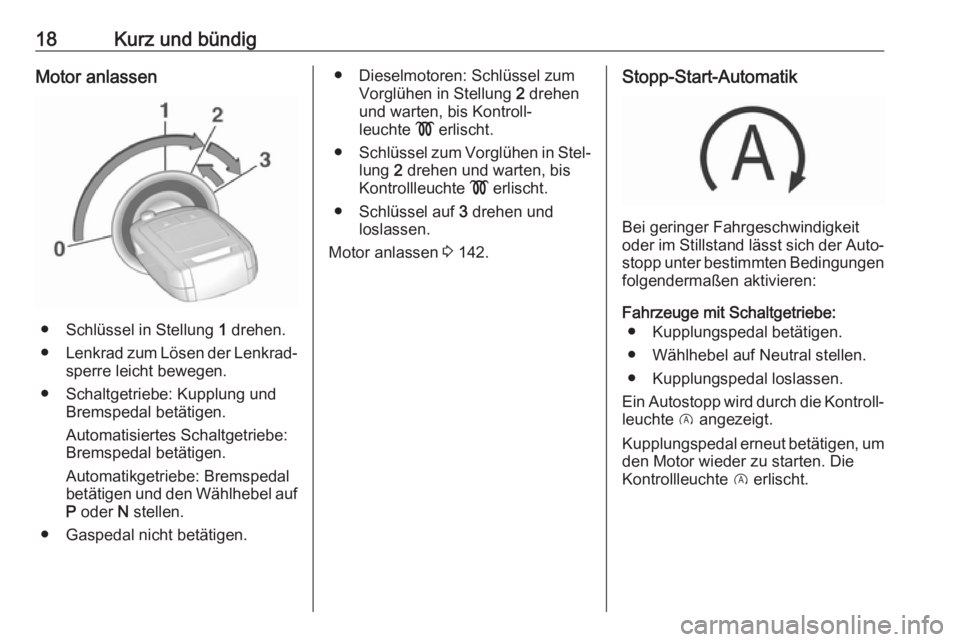 OPEL CORSA 2017  Betriebsanleitung (in German) 18Kurz und bündigMotor anlassen
● Schlüssel in Stellung 1 drehen.
● Lenkrad zum Lösen der Lenkrad‐
sperre leicht bewegen.
● Schaltgetriebe: Kupplung und Bremspedal betätigen.
Automatisiert